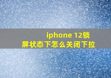 iphone 12锁屏状态下怎么关闭下拉